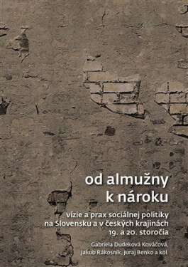Od almužny k nároku - Vízie a prax sociálnej politiky na Slovensku a v českých krajinách 19. a 20. storočia - Kováčová Gabriela Dudeková