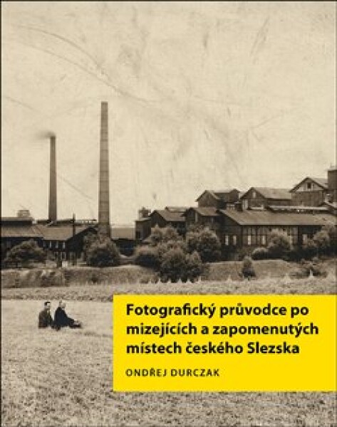 Fotografický průvodce po mizejících zapomenutých místech českého Slezska