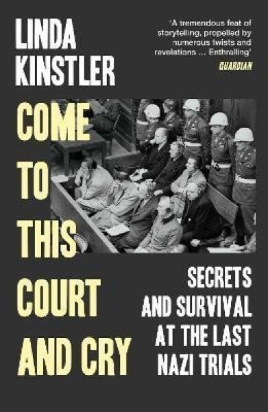 Come to This Court and Cry: Secrets and Survival at the Last Nazi Trials - Linda Kinstler
