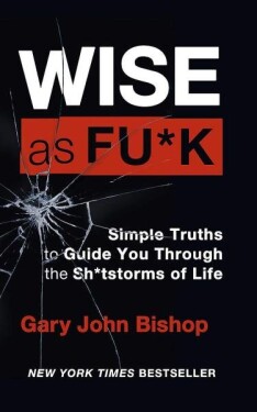 Wise as F*ck : Simple Truths to Guide You Through the Sh*tstorms in Life - Gary John Bishop