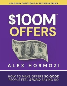 $100M Offers: How To Make Offers So Good People Feel Stupid Saying No - Alex Hormozi