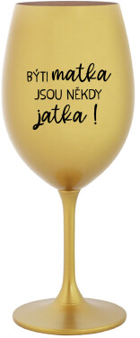 BÝTI MATKA JSOU NĚKDY JATKA! zlatá sklenice na víno 350 ml