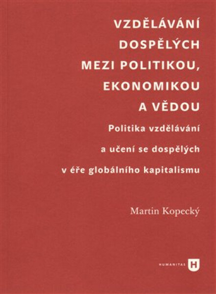 Vzdělávání dospělých mezi politikou, ekonomikou a vědou - Politika vzdělávání a učení se dospělých v éře globálního kapitalismu - Martin Kopecký