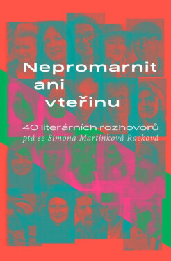 Nepromarnit ani vteřinu - 40 literárních rozhovorů - Simona Martínková Racková