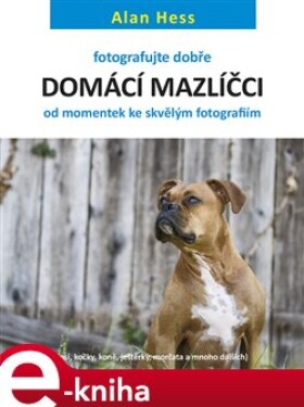 Fotografujte dobře: Domácí mazlíčci. od momentek ke skvělým fotografiím - Alan Hess e-kniha