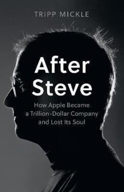 After Steve: How Apple became a Trillion-Dollar Company and Lost Its Soul - Tripp Mickle