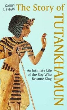 The Story of Tutankhamun: An Intimate Life of The Boy who Became King Garry Shaw