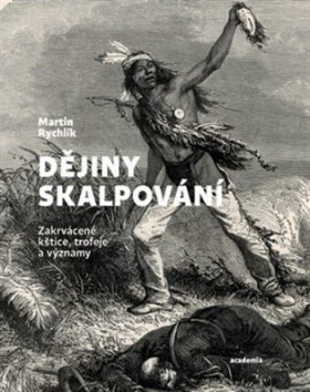 Dějiny skalpování - Zakrvácené kštice, trofeje a významy - Martin Rychlík