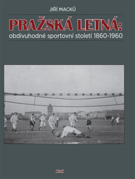 Pražská Letná: obdivuhodné sportovní století 1860-1960 Jiří Macků