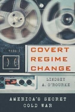 Covert Regime Change - Lindsey A. O'Rourke