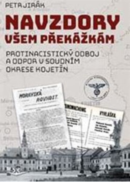 Navzdory všem překážkám - Protinacistický odboj a odpor v soudním okrese Kojetín - Petr Jirák