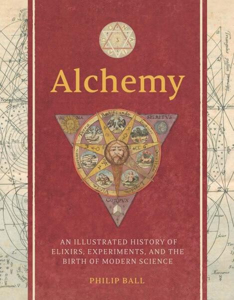 Alchemy: An Illustrated History of Elixirs, Experiments, and the Birth of Modern Science - Philip Ball