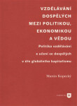Vzdělávání dospělých mezi politikou, ekonomikou a vědou - Politika vzdělávání a učení se dospělých v éře globálního kapitalismu - Martin Kopecký