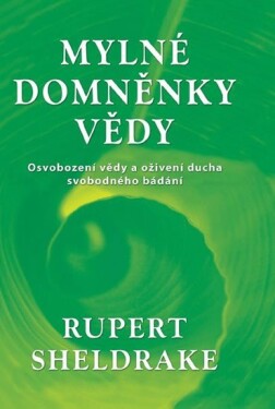 Mylné domněnky vědy - Osvobození vědy a oživení ducha svobodného bádání - Rupert Sheldrake