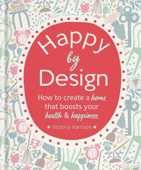 Happy by Design: How to create home that boosts your health happiness Victoria Harrisonová