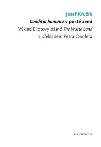 Conditio humana v pusté zemi - Výklad Eliotovy básně The Waste Land s překladem Petra Onufera - Josef Kružík