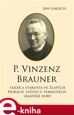 P. Vinzenz Brauner. farář a starosta ve Zlatých Horách, světlo v temnotách zmatené doby - Jan Larisch e-kniha