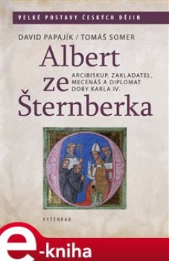 Albert ze Šternberka. Arcibiskup, zakladatel, mecenáš a diplomat doby Karla IV. - David Papajík, Tomáš Somer e-kniha