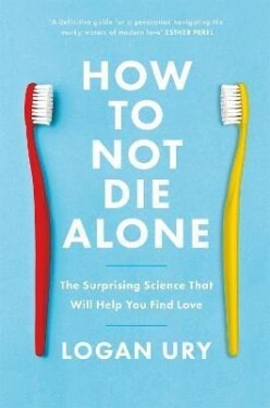 How to Not Die Alone: The Surprising Science That Will Help You Find Love - Logan Ury