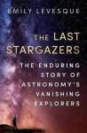 The Last Stargazers : The Enduring Story of Astronomy´s Vanishing Explorers - Emily Levesque