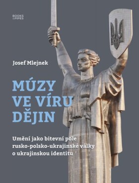 Múzy ve víru dějin - Umění jako bitevní pole rusko-polsko-ukrajinské války o ukrajinskou identitu - Josef Mlejnek jr.