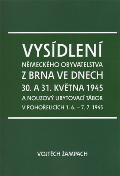 Vysídlení německého obyvatelstva z Brna ve dnech 30. a 31. května 1945 a nouzový ubytovací tábor v Pohořelicích 1. 6. - 7. 7. 1945 - Vojtěch Žampach