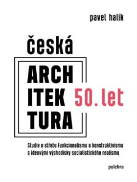 Česká architektura 50. let - Studie o střetu funkcionalismu a konstruktivismu s ideovými východisky socialistického realismu - Pavel Halík