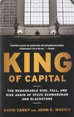 King of Capital: The Remarkable Rise, Fall, and Rise Again of Steve Schwarzman and Blackst - David Carey