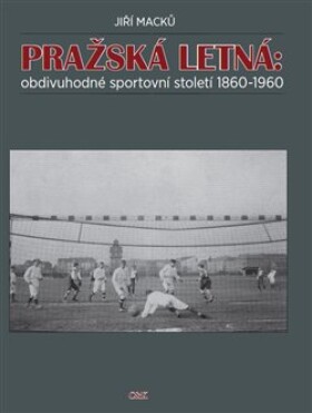 Pražská Letná: obdivuhodné sportovní století 1860-1960 Jiří Macků