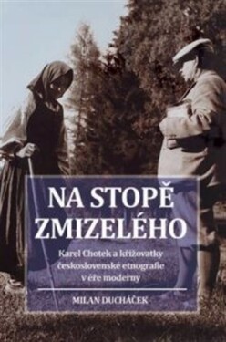 Na stopě zmizelého - Karel Chotek a křižovatky československé etnografie v éře moderny - Milan Ducháček