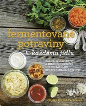 Fermentované potraviny ke každému jídlu - Kuchařka plná rychlých a snadných receptů s 10 potravinami bohatými na živé kultury - Hayley Barisa Ryczek