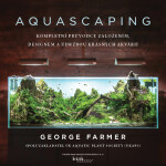 Aquascaping - Kompletní průvodce založením, designem a údržbou krásných akvárií - George Farmer