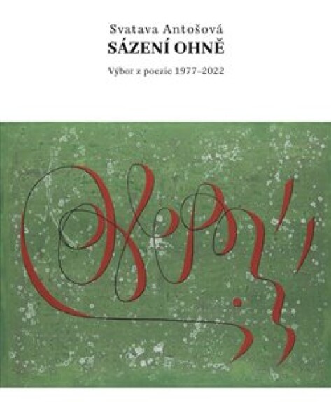 Sázení ohně - Výbor z poezie 1977-2022 - Svatava Antošová