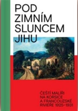 Pod zimním sluncem jihu - Čeští malíří na Korsice a Francouzské Riviéře 1925-1931 - Marcel Fišer