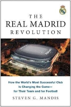 The Real Madrid Revolution: How the World´s Most Successful Club Is Changing the Game-for Their Team and for Football - Steven G. Mandis