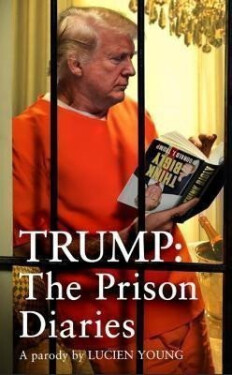 Trump: The Prison Diaries: MAKE PRISON GREAT AGAIN with the funniest satire of the year - Lucien Young