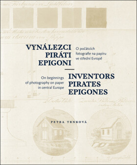 Vynálezci, piráti, epigoni - O počátcích fotografie na papíru ve střední Evropě - Petra Trnková