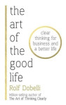 The Art of the Good Life: Clear Thinking for Business and a Better Life - Rolf Dobelli