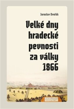 Velké dny hradecké pevnosti za války 1866 Jaroslav Dvořák