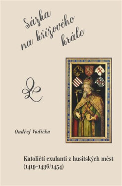 Sázka na křížového krále - Katoličtí exulanti z husitských měst (1419–1436/1454) - Ondřej Vodička