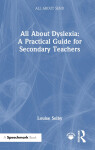 All About Dyslexia: A Practical Guide for Secondary Teachers - Louise Selby