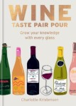 Wine: Taste Pair Pour: Grow your knowledge with every glass - Charlotte Kristensen