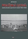 Pražská Letná: obdivuhodné sportovní století 1860-1960 Jiří Macků