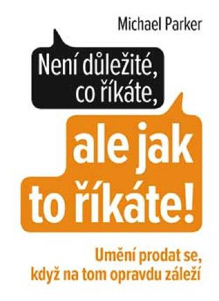 Není důležité, co říkáte, ale jak to říkáte! - Umění prodat se, když na tom opravdu záleží - Michael Parker