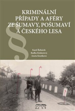 Kriminální případy a aféry ze Šumavy, Pošumaví a Českého lesa - Karel Řeháček, Radka Kinkorová, Aneta Knotková