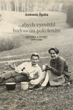 ...abych vysvětlil budoucím pokolením - Kronika a Deníky 1899-1986 - Antonín Špáta