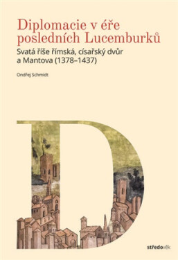 Diplomacie v éře posledních Lucemburků - Svatá říše římská, císařský dvůr a Mantova (1378-1437) - Ondřej Schmidt