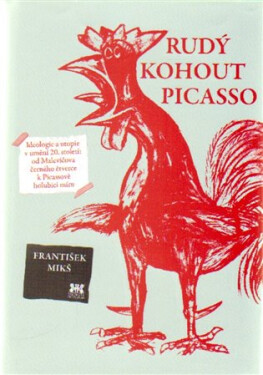 Rudý kohout Picasso Ideologie utopie umění 20. století: od Malevičova černého čtverce Picassově holubici míru František Mikš