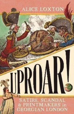 UPROAR!: Satire, Scandal and Printmakers in Georgian London - Alice Loxton