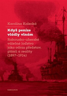 Když peníze vládly vlnám - Rakousko-uherské válečné loďstvo jako odraz představ, plánů a r - Karolína Kalecká